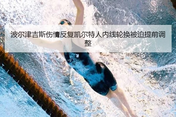 波尔津吉斯伤情反复凯尔特人内线轮换被迫提前调整